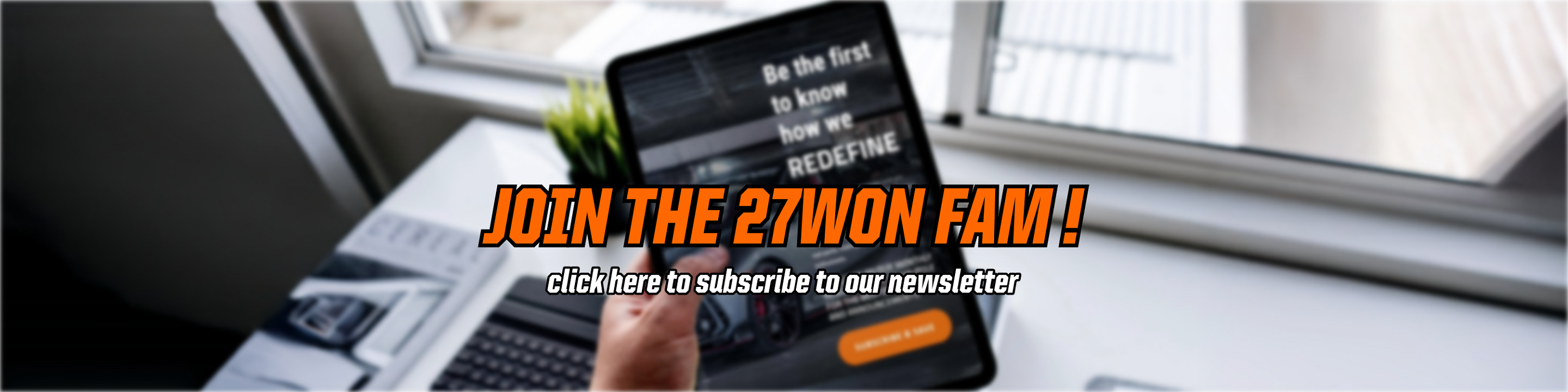 Subscribe to the latest news and screaming deals from 27WON